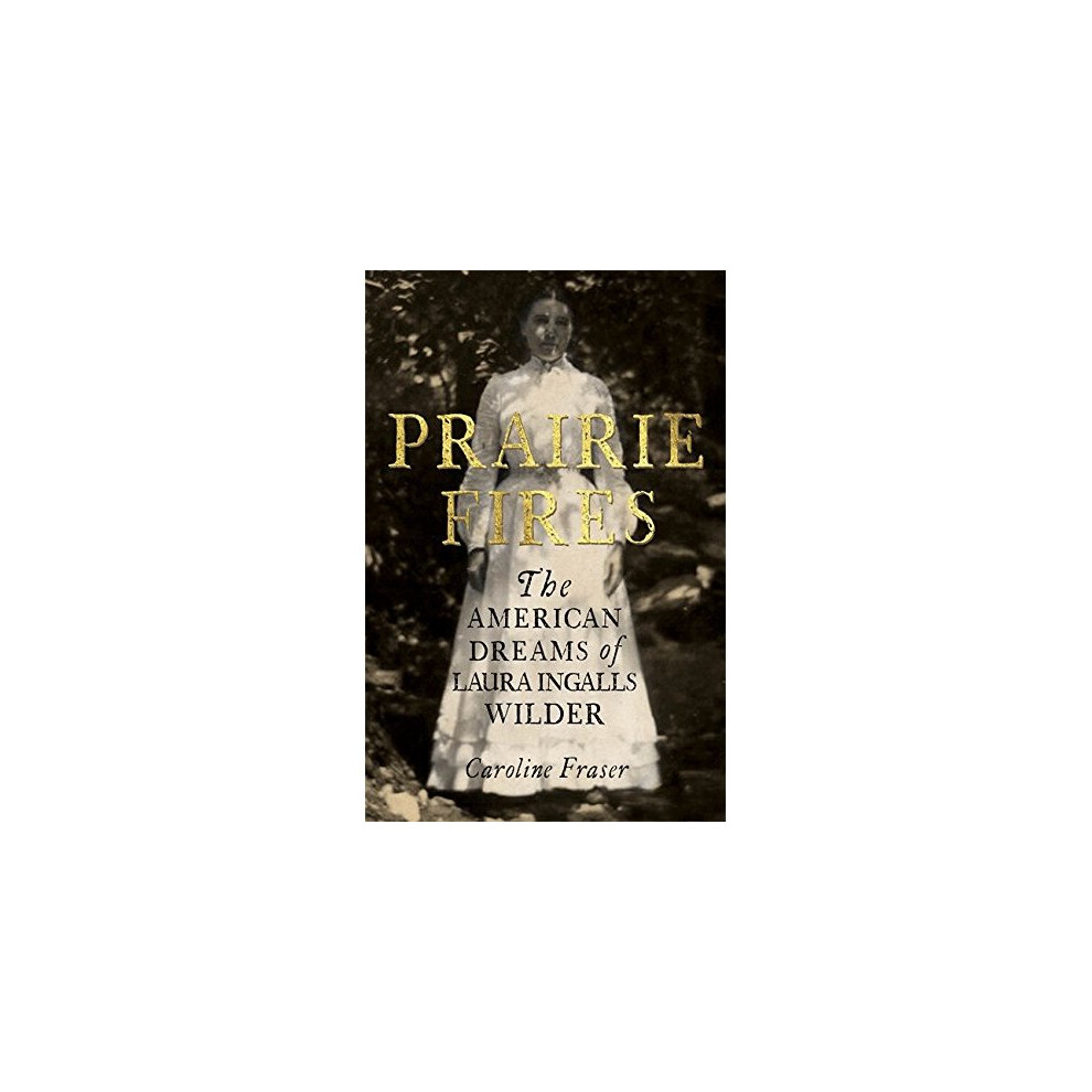 Prairie Fires: The American Dreams of Laura Ingalls Wilder