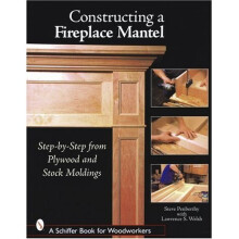 Constructing a Fireplace Mantel: Step-by-Step from Plywood and Stock Moldings (Schiffer Book for Woodworkers)