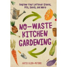 No-Waste Kitchen Gardening: Regrow Your Leftover Greens, Stalks, Seeds, and More [9780760361603]