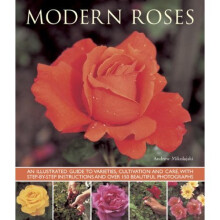 Modern Roses: An Illustrated Guide to Varieties, Cultivation and Care, with Step-by-step Instructions and Over 150 Beautiful Photographs