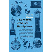 The Watch Jobber's Handybook - A Practical Manual on Cleaning, Repairing and Adjusting: Embracing Information on the Tools, Materials Appliances a...