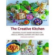 The Creative Kitchen: Seasonal Plant Based Recipes for Meals, Drinks, Garden & Self Care