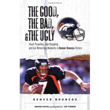 The Good, the Bad, and the Ugly Denver Broncos: The Greatest Jaw-Dropping, Gut-Wrenching Moments in Broncos History (Good, the Bad, & the Ugly)