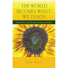 The World Becomes What We Teach Educating a Generation of Solutionaries by Zoe Weil