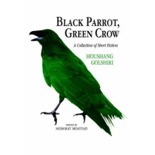 Black Parrot Green Crow A Collection of Short Fiction by Houshang Golshiri & Edited by Moayyad Hesh