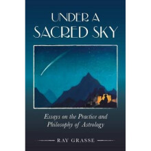 Under a Sacred Sky Essays on the Practice and Philosophy of Astrology by Ray Grasse
