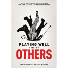 Playing Well With Others Your Field Guide to Discovering Exploring and Navigating the Kink Leather