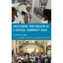 Positioning Your Museum as a Critical Community Asset A Practical Guide by Edited by Robert P Conno