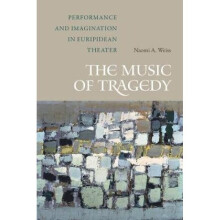 The Music of Tragedy Performance and Imagination in Euripidean Theater by Naomi A Weiss