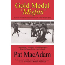 Gold Medal Misfits How the Unwanted Canadian Hockey Team Scored Olympic Glory by Pat Macadam