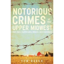 Nortorious Crimes of the Upper Midwest Conmen Cutthroats Killers and Cannibals by Tom Baker