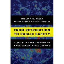 From Retribution to Public Safety Disruptive Innovation of American Criminal Justice by William R K