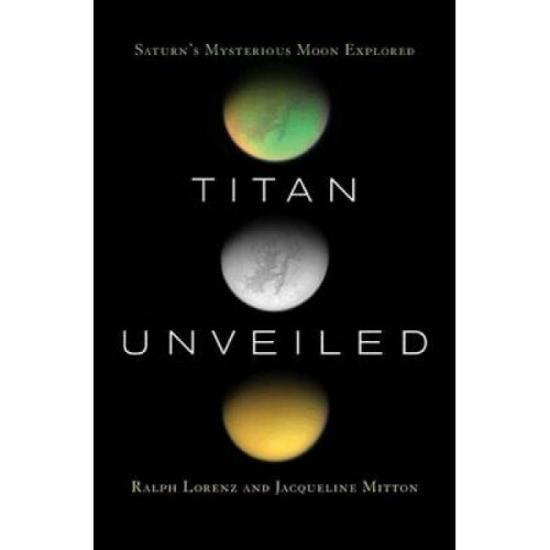 Titan Unveiled  Saturns Mysterious Moon Explored by Ralph Lorenz & Jacqueline Mitton