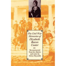 The Civil War Memories of Elizabeth Bacon Custer Reconstructed From Her Diaries and Notes by Elizab