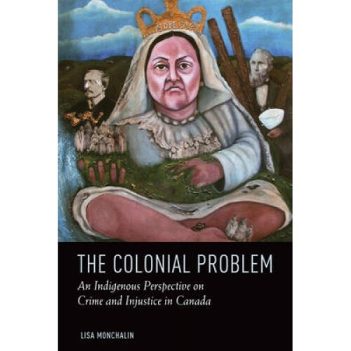 The Colonial Problem  An Indigenous Perspective on Crime and Injustice in Canada by Lisa Monchalin