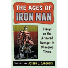 The Ages of Iron Man Essays on the Armored Avenger in Changing Times by Edited by Joseph J Darowski
