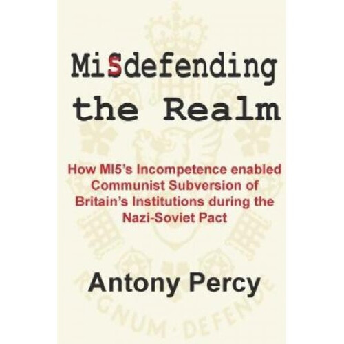 Misdefending the Realm How MI5s incompetence enabled Commu by Antony Percy