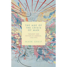 The Age of the Crisis of Man Thought and Fiction in America 19331973 by Mark Greif