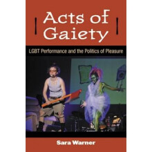 Acts of Gaiety  LGBT Performance and the Politics of Pleasure by Sara Warner