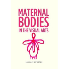 Maternal Bodies in the Visual Arts by Betterton & Rosemary
