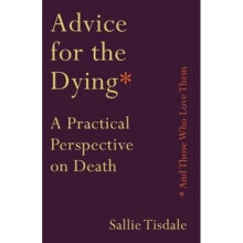Advice for the Dying and Those Who Love Them by Tisdale & Sallie