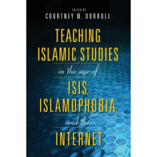 Teaching Islamic Studies in the Age of ISIS Islamophobia and the Internet by Courtney Dorroll