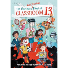 The Fantastic and Terrible Fame of Classroom 13 by Lee & HonestGilbert & Matthew J.