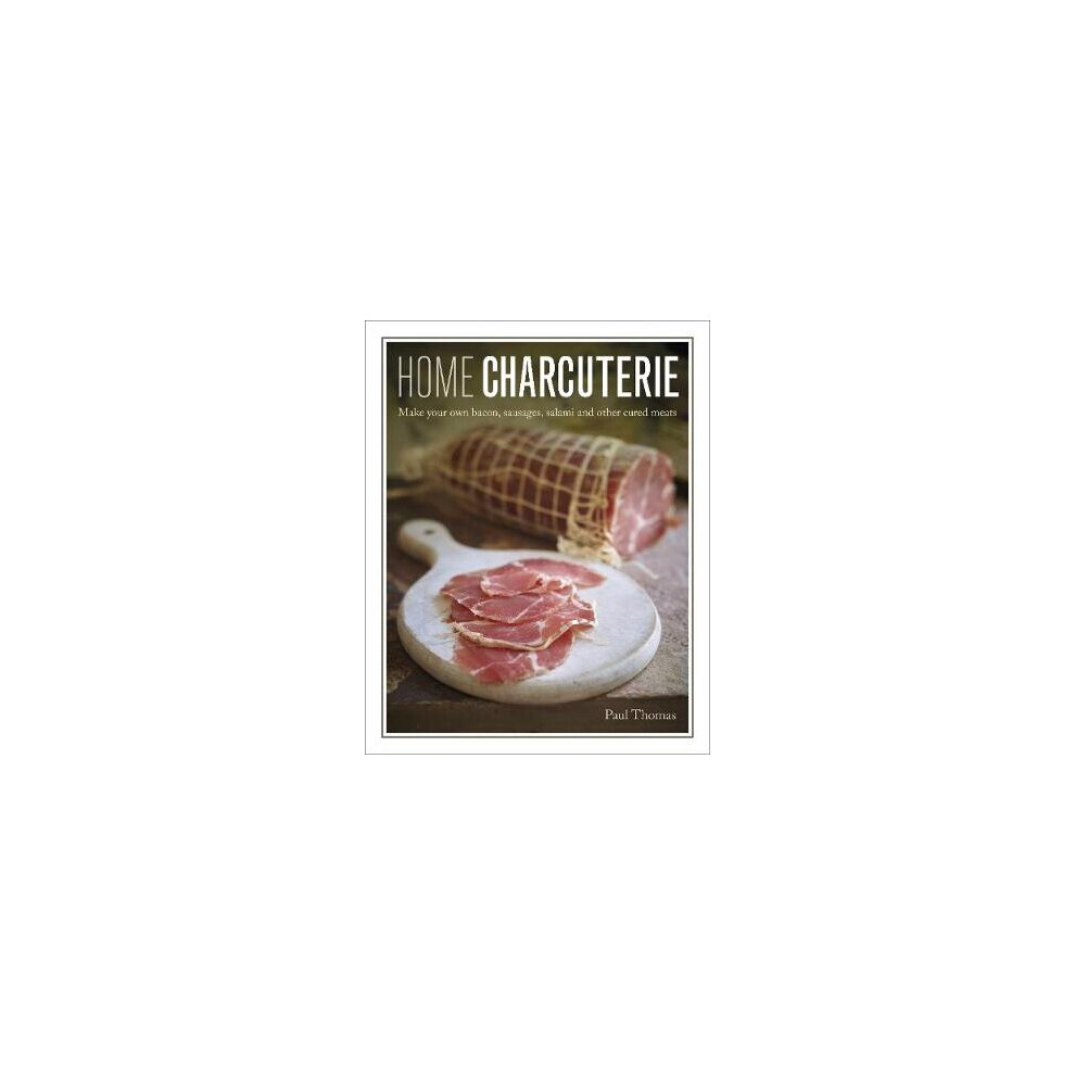 Home Charcuterie: How to Make Your Own Bacon, Sausages, Salami and Other Cured Meats