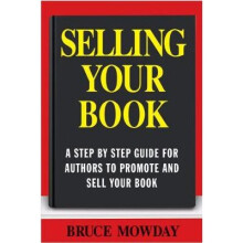 Selling Your Book: A Step By Step Guide For Promoting And Selling Your Book