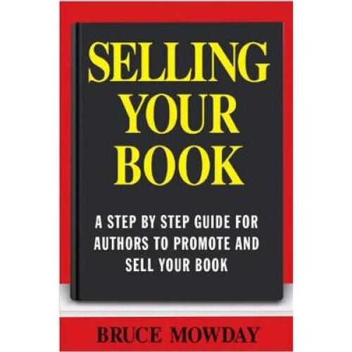 Selling Your Book: A Step By Step Guide For Promoting And Selling Your Book