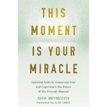 This Moment Is Your Miracle: Spiritual Tools to Transcend Fear and Experience the Power of the Present Moment