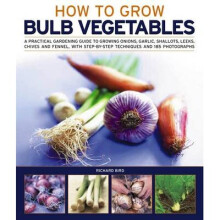 How to Grow Bulb Vegetables: A Practical Gardening Guide to Growing Onions, Garlic, Shallots, Leeks, Chives and Fennell, with Step-By-Step Techniqu
