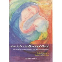 New Life - Mother and Child: The Mystery of the Goddess and the Divine Mother: Rudolf Steiner's Madonna Painting