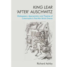 King Lear 'after' Auschwitz: Shakespeare, Appropriation and Theatres of Catastrophe in Post-War British Drama