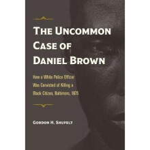 The Uncommon Case of Daniel Brown: How a White Police Officer Was Convicted of Killing a Black Citizen, Baltimore, 1875