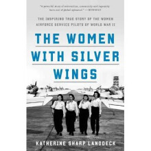 The Women with Silver Wings The Inspiring True Story of the Women Airforce Service Pilots of World War II