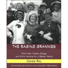 The Raging Grannies Wild Hats, Cheeky Songs, and Witty Actions for a Better World