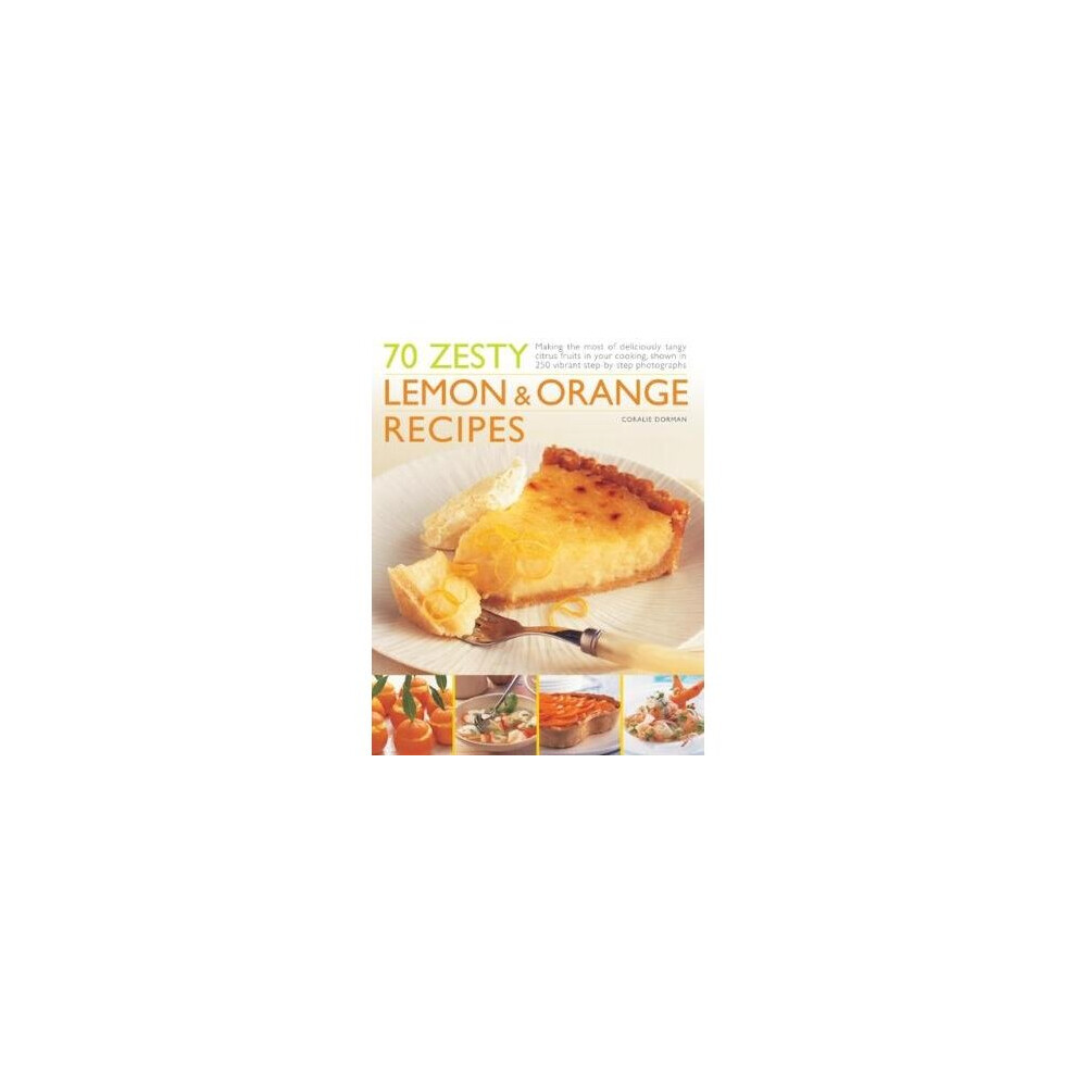 70 Zesty Lemon & Orange Recipes: Making the Most of Deliciously Tangy Citrus Fruits in Your Cooking, Shown in 250 Vibrant Step-By-Step Photographs 