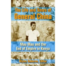 The Life and Times of General China Inside the Mind of the Mau Mau Rebellion in Kenya Mau Mau and the End of Empire in Kenya