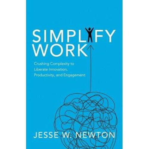 Simplify Work Crushing Complexity to Liberate Innovation, Productivity, and Engagement