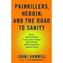 Painkillers, Heroin, And The Road To Sanity Real Solutions for LongTerm Recovery from Opiate Addiction
