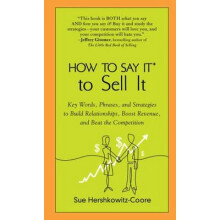 HOW TO SAY IT TO SELL IT Key Words, Phrases, and Strategies to Build Relationships, Boost Revenue, and Beat the Competition