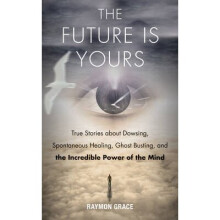 Future Is Yours True Stories about Dowsing, Spontaneous Healing, Ghost Busting, and the Incredible Power of the Mind