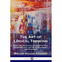 The Art of Logical Thinking Inductive, Deductive and Hypothetical Reasoning and the Use of Syllogisms and Fallacies