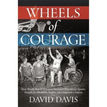 Wheels of Courage How Paralyzed Veterans from World War II Invented Wheelchair Sports, Fought for Disability Rights, and Inspired a Nation