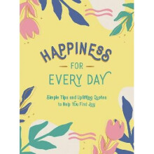 Happiness for Every Day Simple Tips and Uplifting Quotes to Help You Find Joy