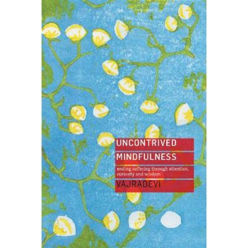 Uncontrived Mindfulness Ending Suffering Through Attention, Curiosity and Wisdom