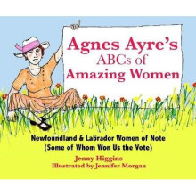 Agnes Ayre's ABCs of Amazing Women Newfoundland and Labrador Women of Note Some of Whom Won Us the vote