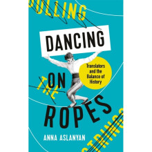 Dancing on Ropes : Translators and the Balance of History - Anna Aslanyan - book