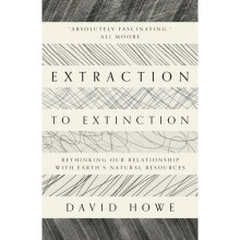 Extraction to Extinction : Rethinking our Relationship with Earth's Natural Resources - David Howe - book